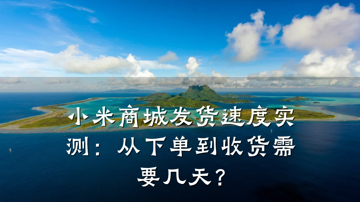 小米商城发货速度实测:从下单到收货需要几天?