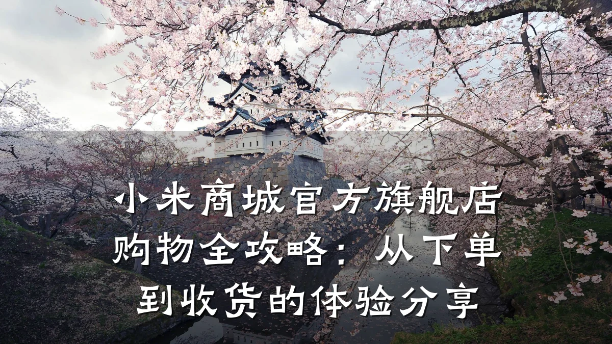 小米商城官方旗舰店购物全攻略:从下单到收货的体验分享