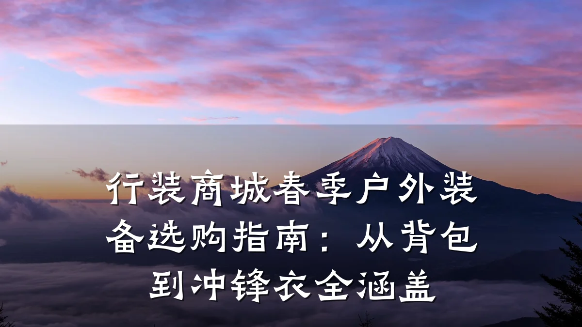 行装商城春季户外装备选购指南:从背包到冲锋衣全涵盖