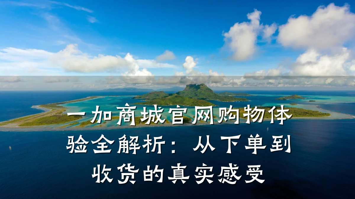一加商城官网购物体验全解析:从下单到收货的真实感受