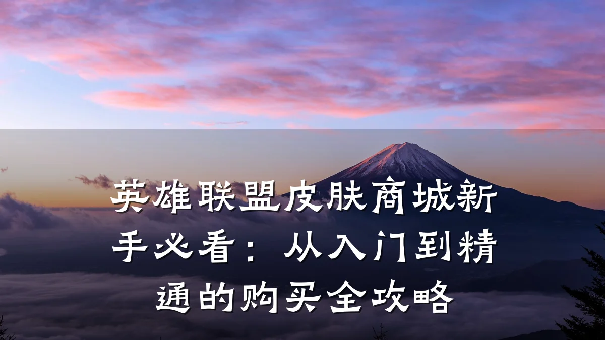英雄联盟皮肤商城新手必看：从入门到精通的购买全攻略