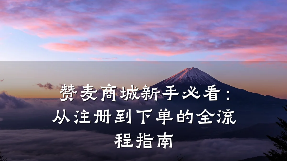 赞麦商城新手必看:从注册到下单的全流程指南