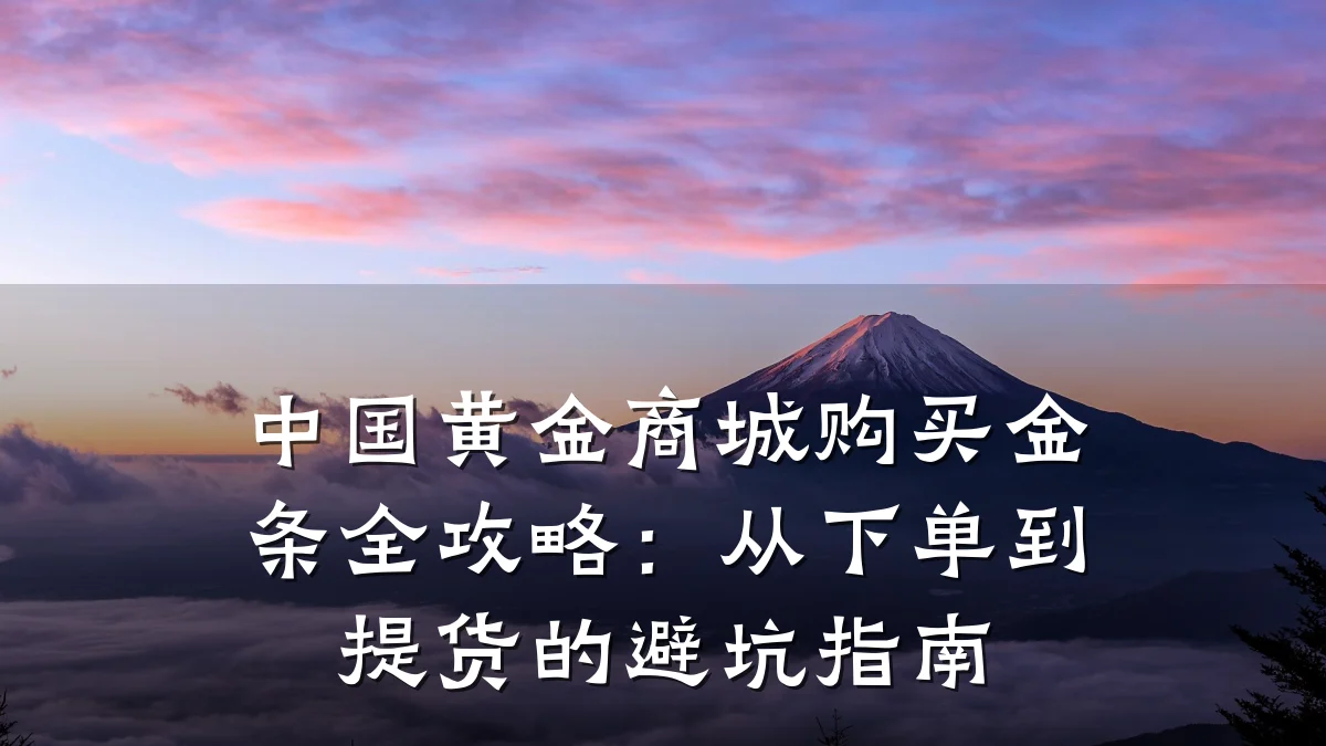 中国黄金商城购买金条全攻略:从下单到提货的避坑指南