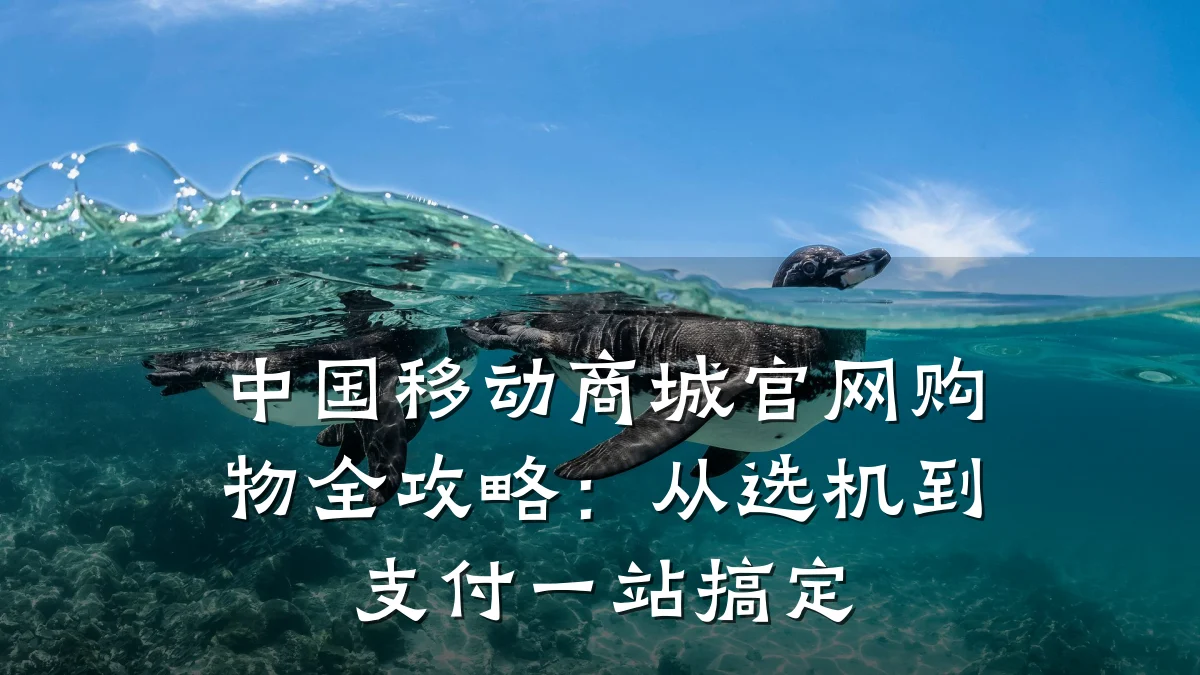 中国移动商城官网购物全攻略：从选机到支付一站搞定