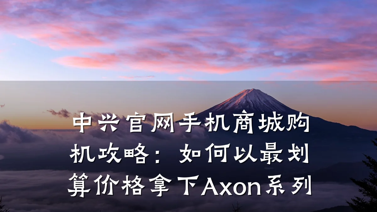 中兴官网手机商城购机攻略:如何以最划算价格拿下Axon系列