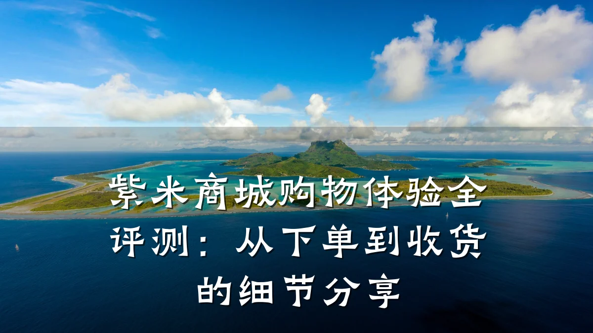 紫米商城购物体验全评测:从下单到收货的细节分享