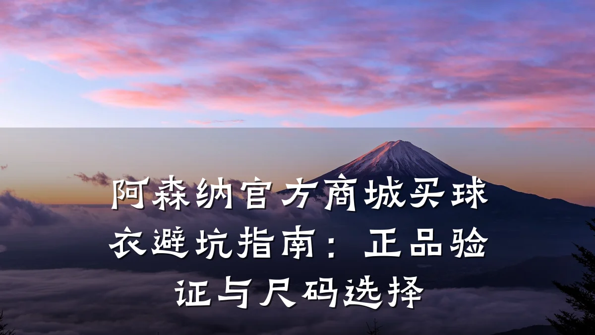 阿森纳官方商城买球衣避坑指南:正品验证与尺码选择