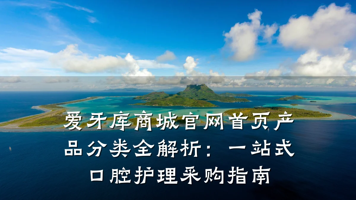 爱牙库商城官网首页产品分类全解析：一站式口腔护理采购指南