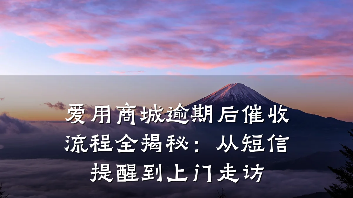 爱用商城逾期后催收流程全揭秘:从短信提醒到上门走访