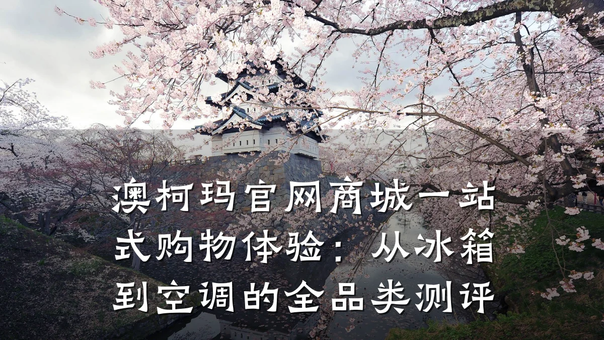 澳柯玛官网商城一站式购物体验:从冰箱到空调的全品类测评
