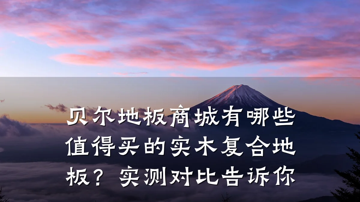贝尔地板商城有哪些值得买的实木复合地板?实测对比告诉你
