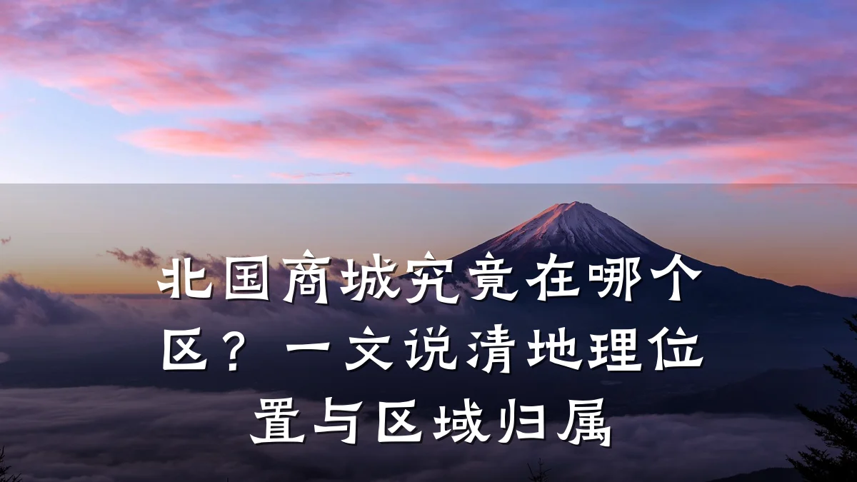 北国商城究竟在哪个区?一文说清地理位置与区域归属