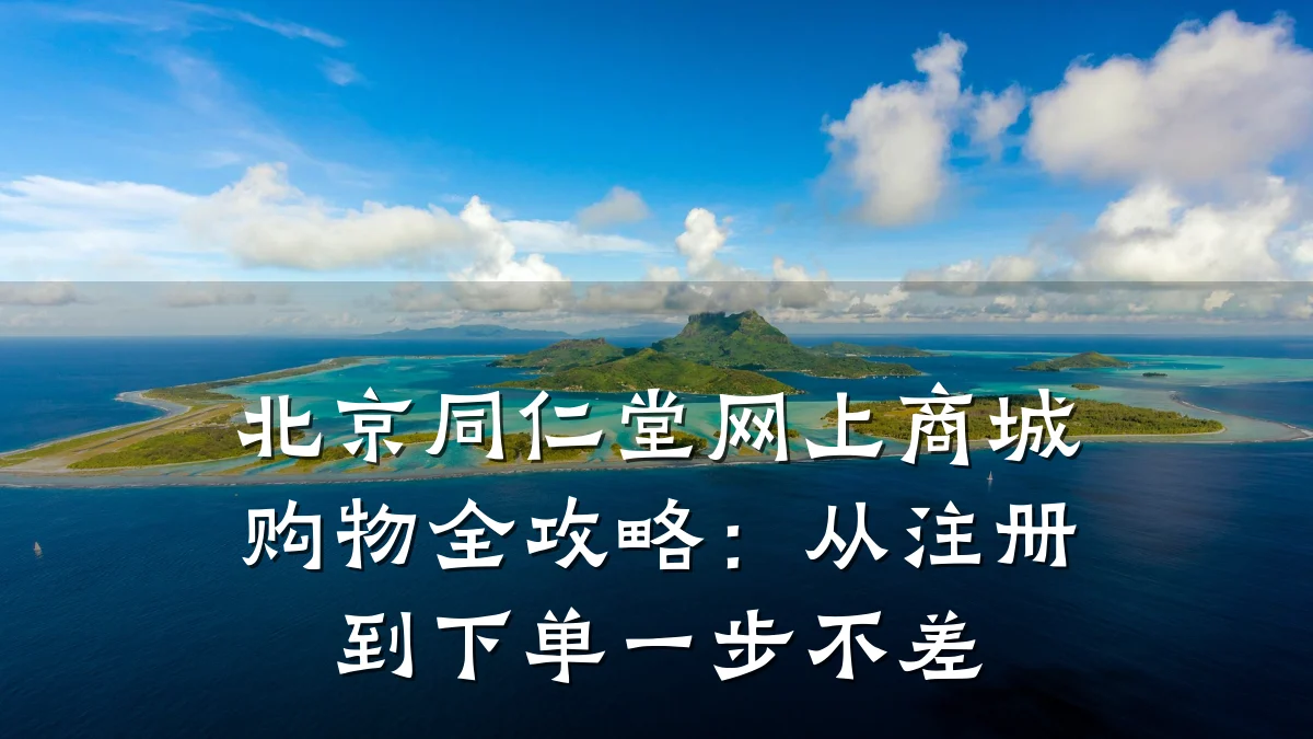 北京同仁堂网上商城购物全攻略:从注册到下单一步不差