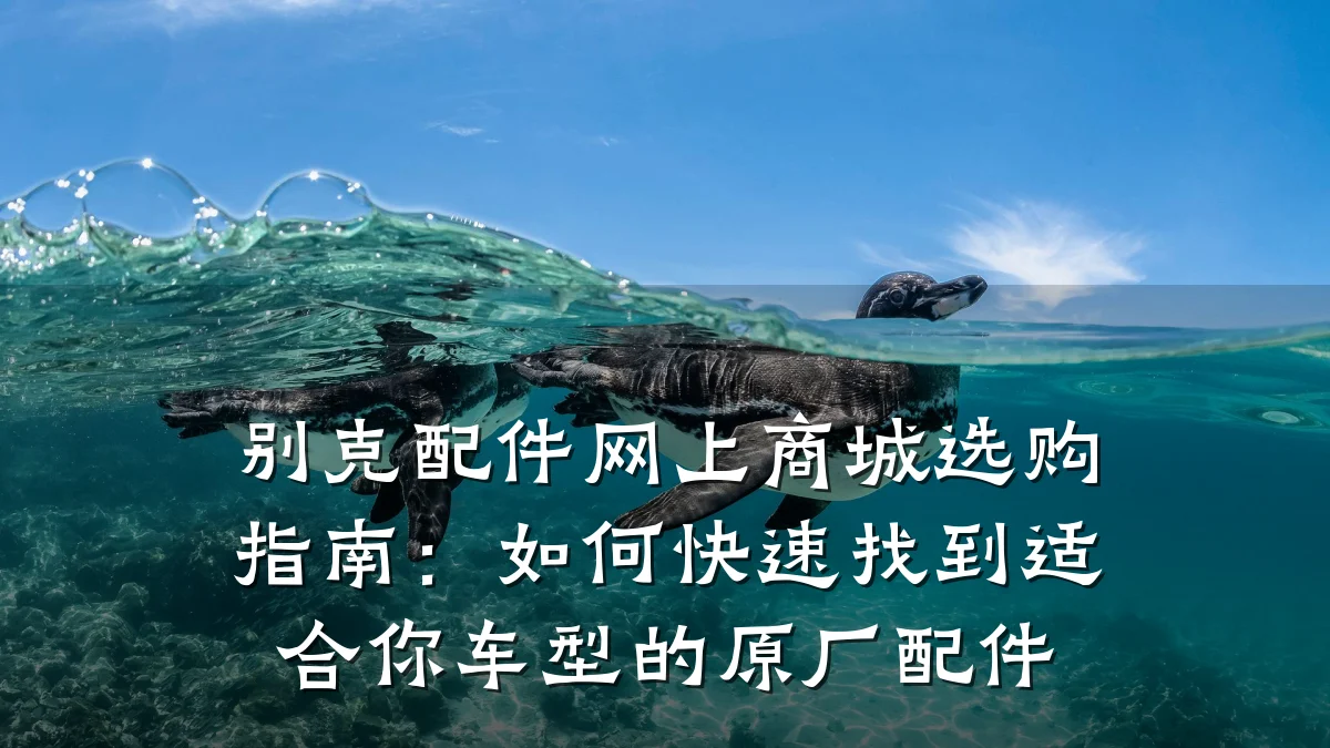 别克配件网上商城选购指南:如何快速找到适合你车型的原厂配件