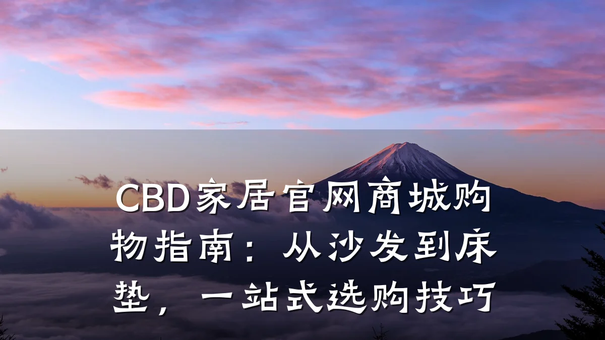 CBD家居官网商城购物指南:从沙发到床垫,一站式选购技巧