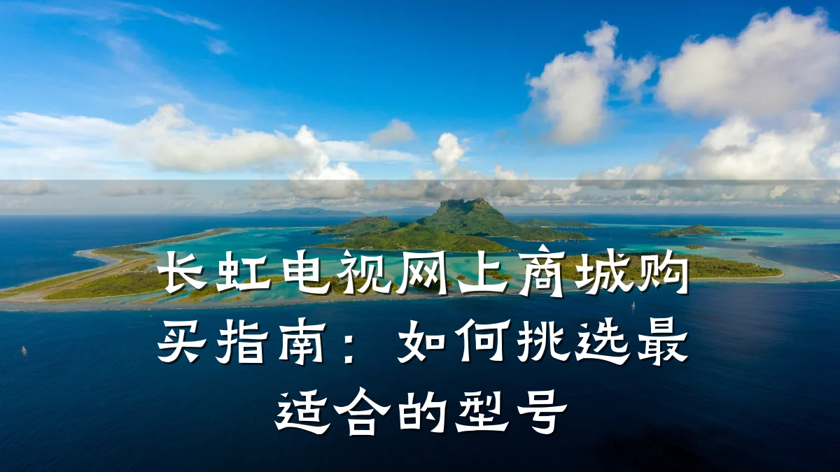 长虹电视网上商城购买指南：如何挑选最适合的型号