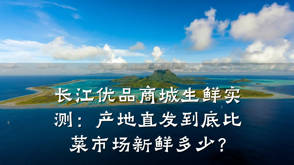 长江优品商城生鲜实测：产地直发到底比菜市场新鲜多少？