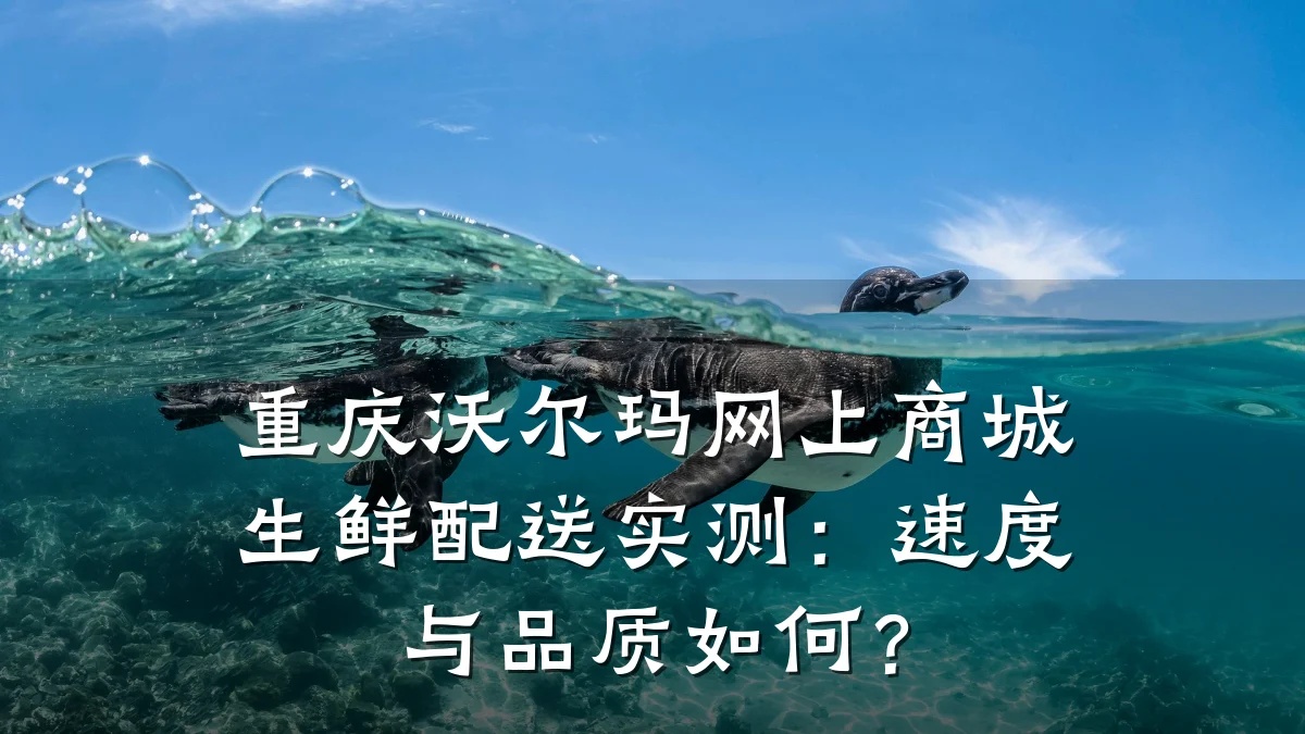 重庆沃尔玛网上商城生鲜配送实测:速度与品质如何?