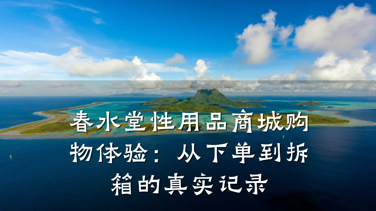 春水堂性用品商城购物体验:从下单到拆箱的真实记录