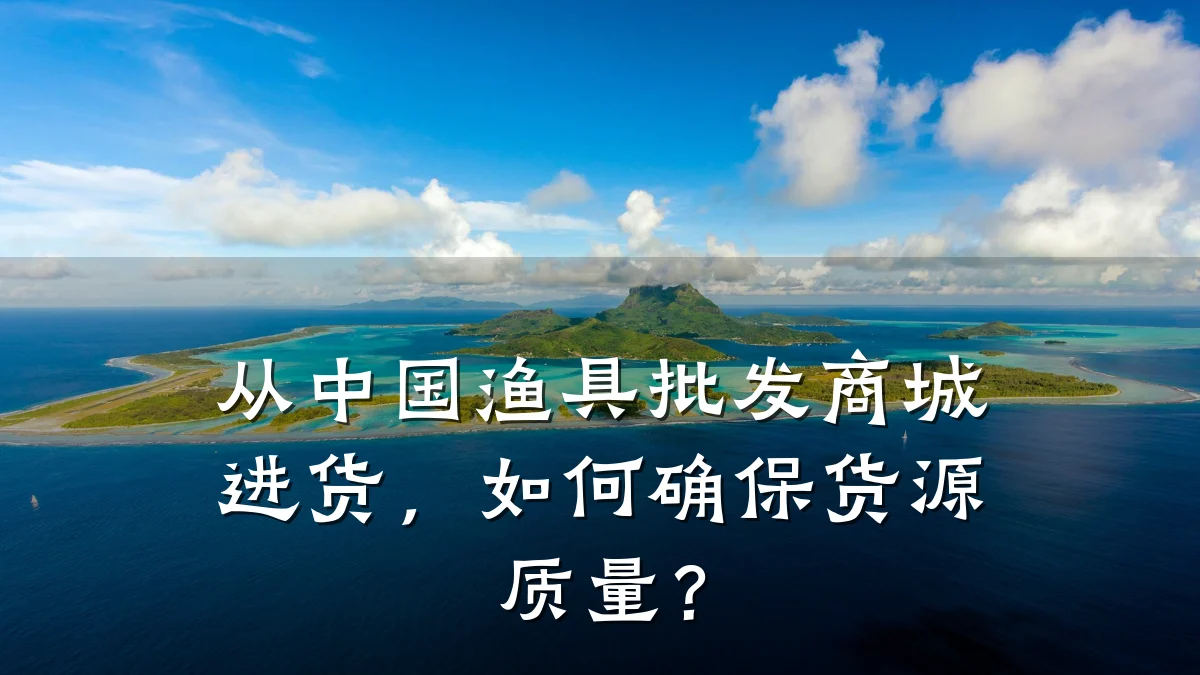 从中国渔具批发商城进货,如何确保货源质量?