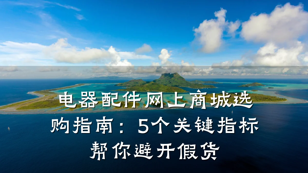 电器配件网上商城选购指南:5个关键指标帮你避开假货