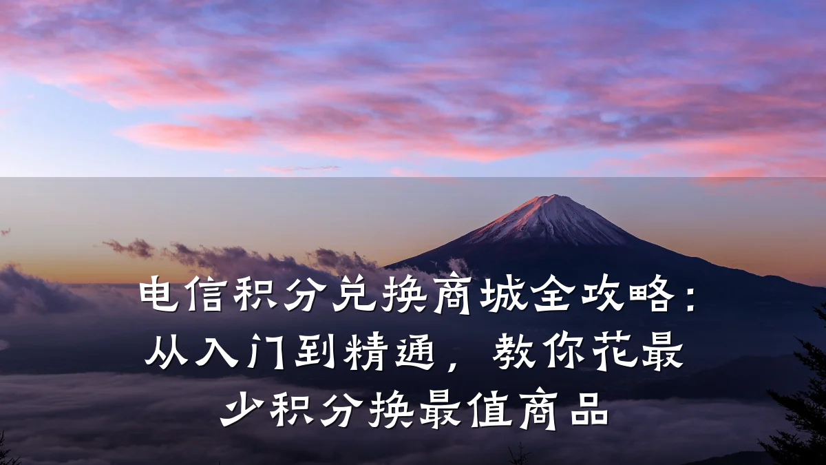 电信积分兑换商城全攻略：从入门到精通，教你花最少积分换最值商品