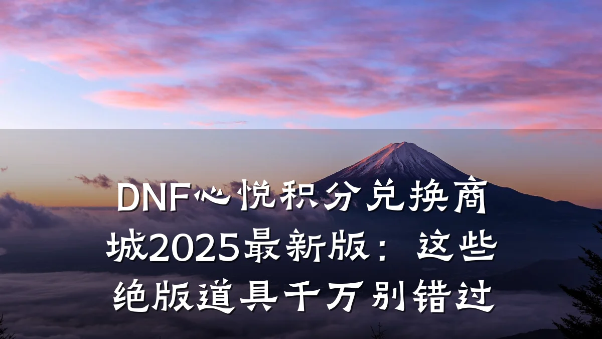 DNF心悦积分兑换商城2025最新版:这些绝版道具千万别错过