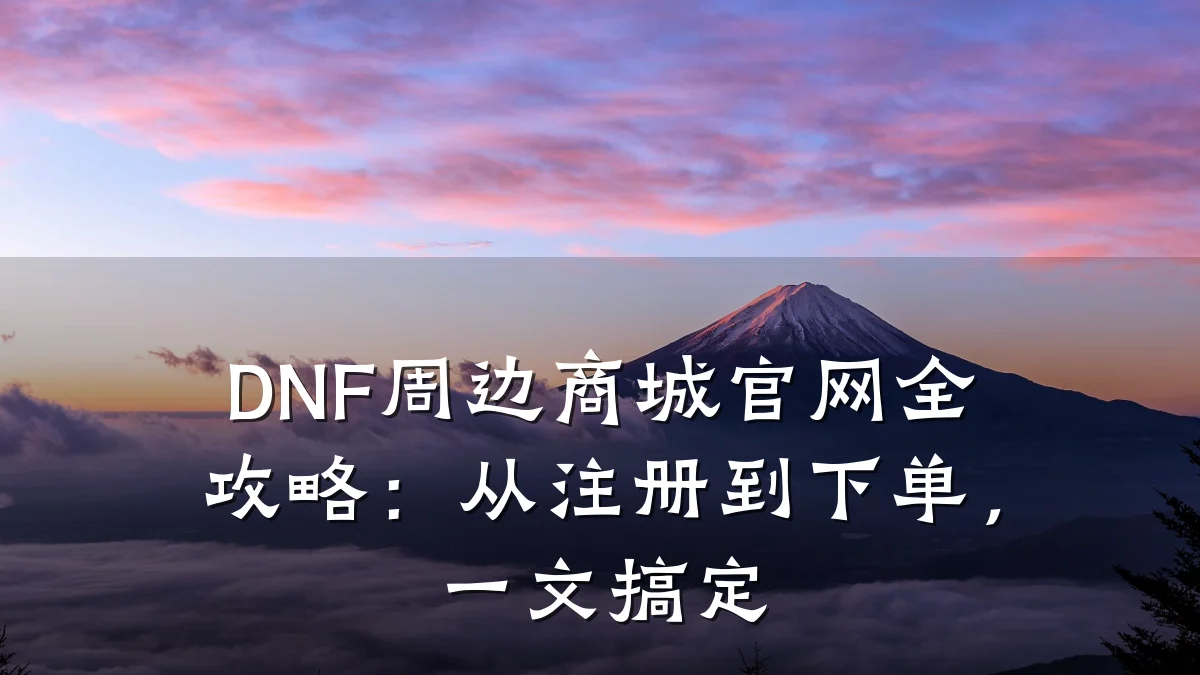 DNF周边商城官网全攻略:从注册到下单,一文搞定