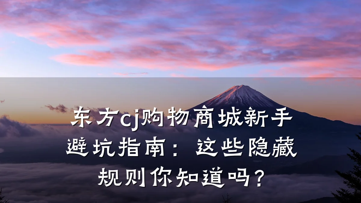 东方cj购物商城新手避坑指南:这些隐藏规则你知道吗?