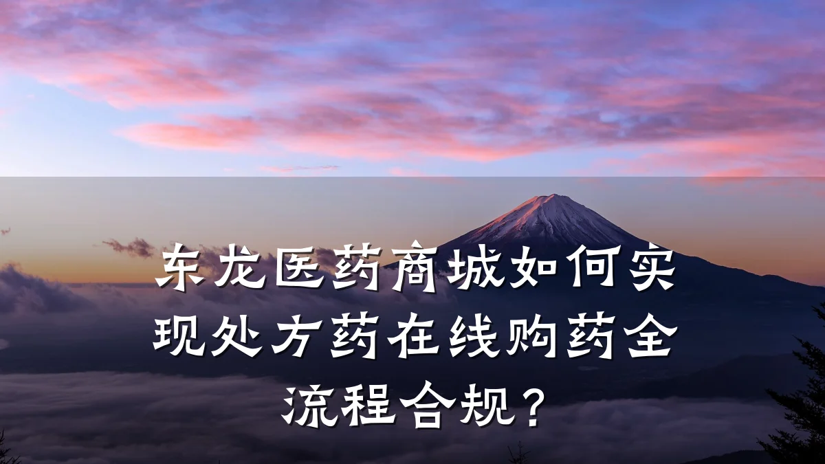 东龙医药商城如何实现处方药在线购药全流程合规?
