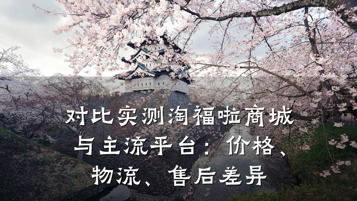 对比实测淘福啦商城与主流平台:价格、物流、售后差异