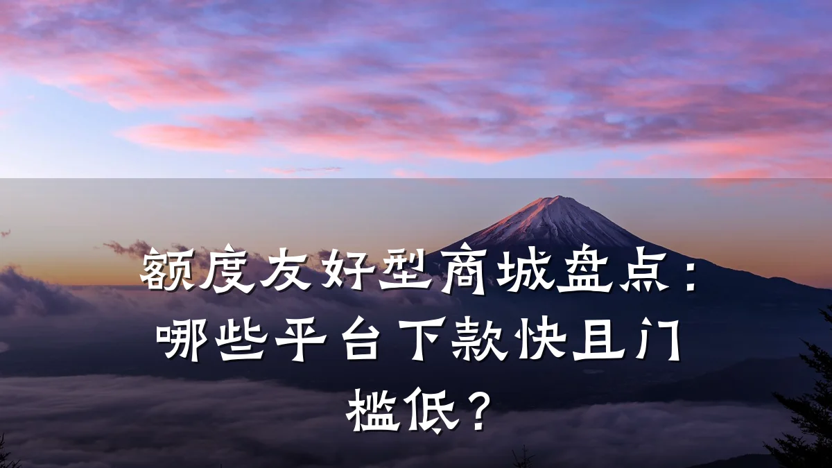 额度友好型商城盘点:哪些平台下款快且门槛低?