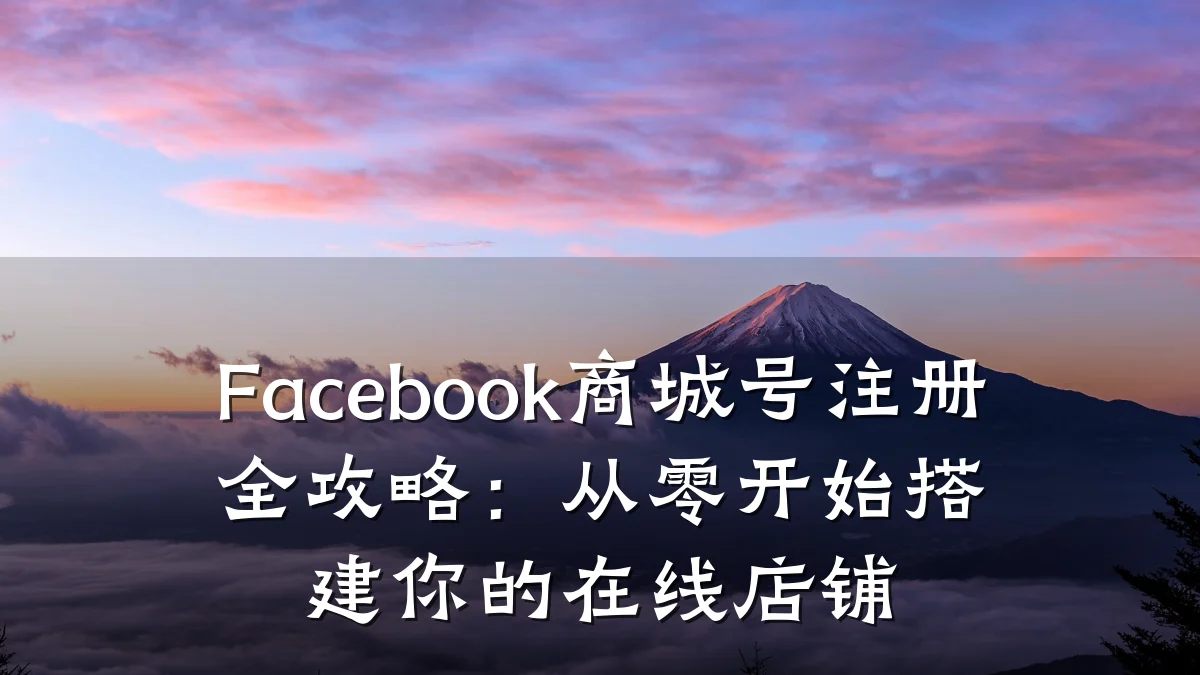 Facebook商城号注册全攻略:从零开始搭建你的在线店铺