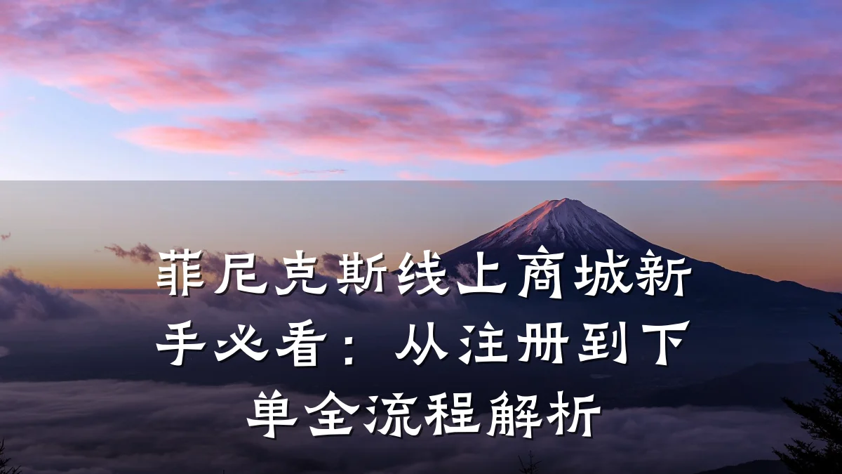 菲尼克斯线上商城新手必看：从注册到下单全流程解析