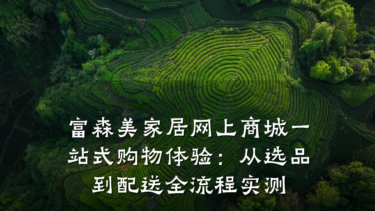 富森美家居网上商城一站式购物体验:从选品到配送全流程实测