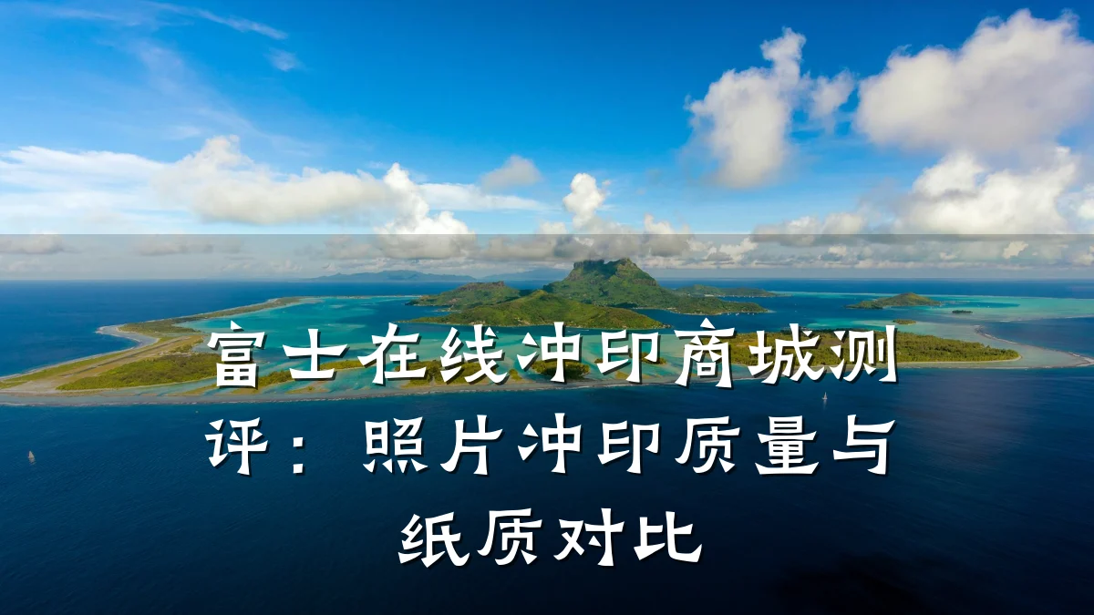 富士在线冲印商城测评:照片冲印质量与纸质对比