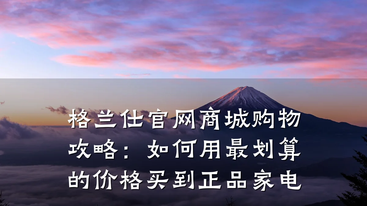 格兰仕官网商城购物攻略：如何用最划算的价格买到正品家电