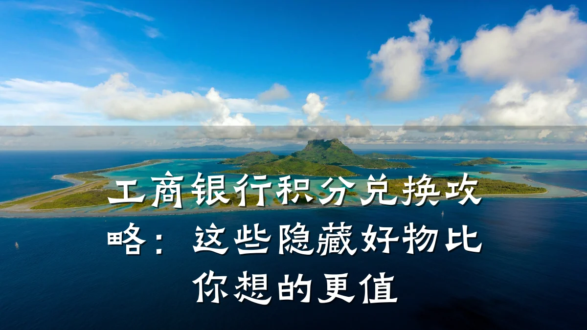 工商银行积分兑换攻略：这些隐藏好物比你想的更值