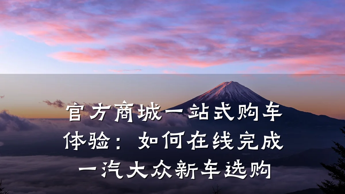 官方商城一站式购车体验:如何在线完成一汽大众新车选购