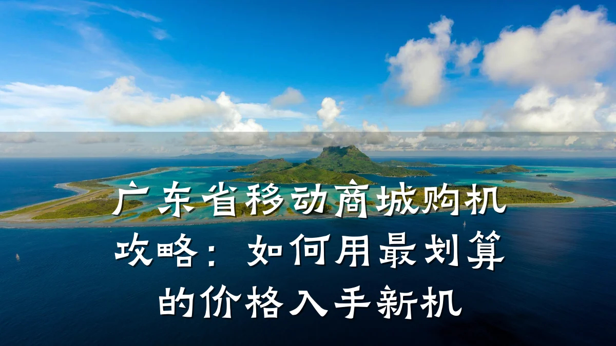 广东省移动商城购机攻略:如何用最划算的价格入手新机
