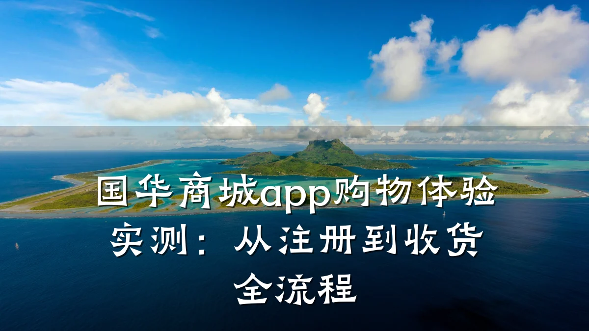 国华商城app购物体验实测：从注册到收货全流程