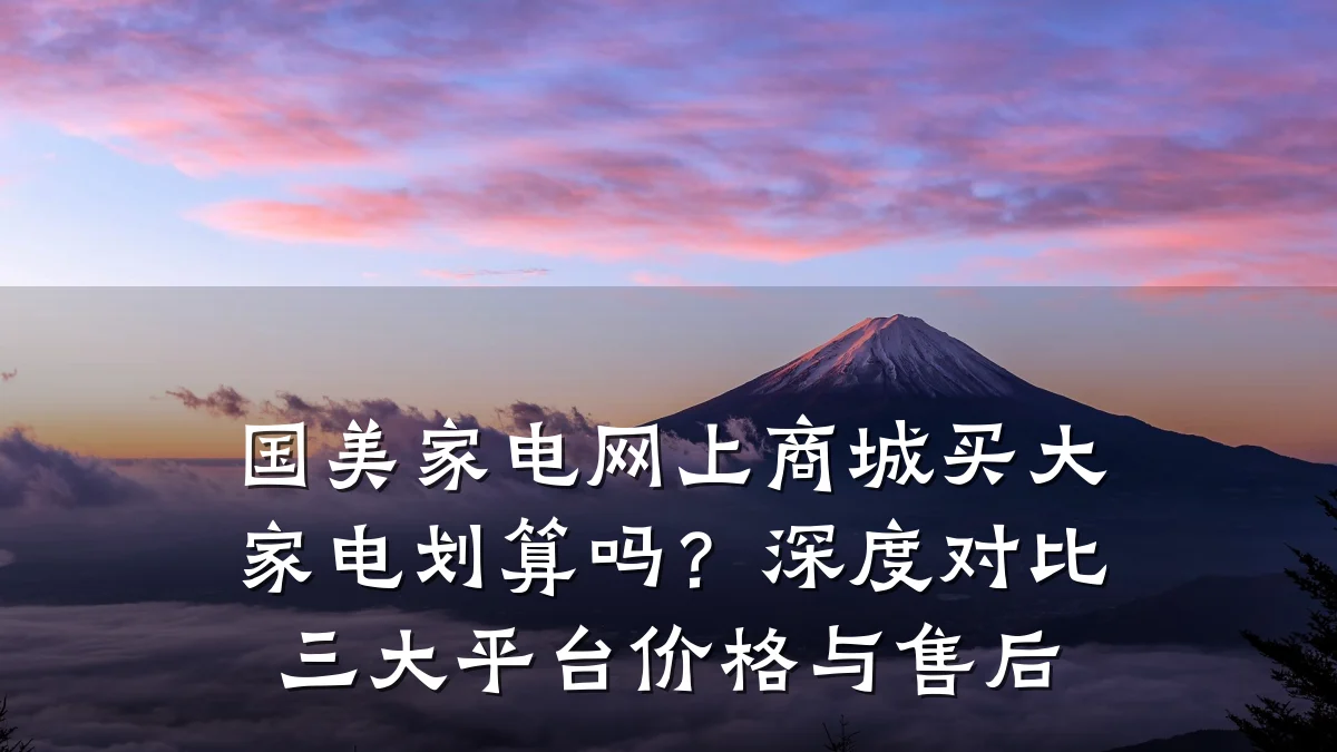 国美家电网上商城买大家电划算吗?深度对比三大平台价格与售后