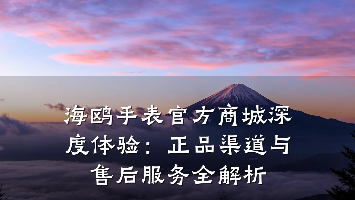 海鸥手表官方商城深度体验：正品渠道与售后服务全解析