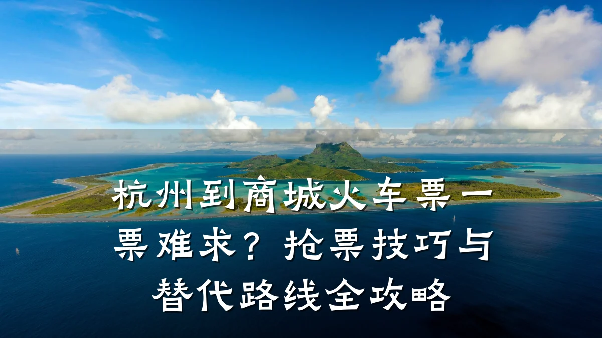 杭州到商城火车票一票难求?抢票技巧与替代路线全攻略