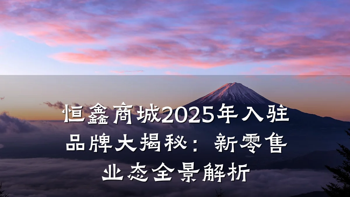 恒鑫商城2025年入驻品牌大揭秘:新零售业态全景解析
