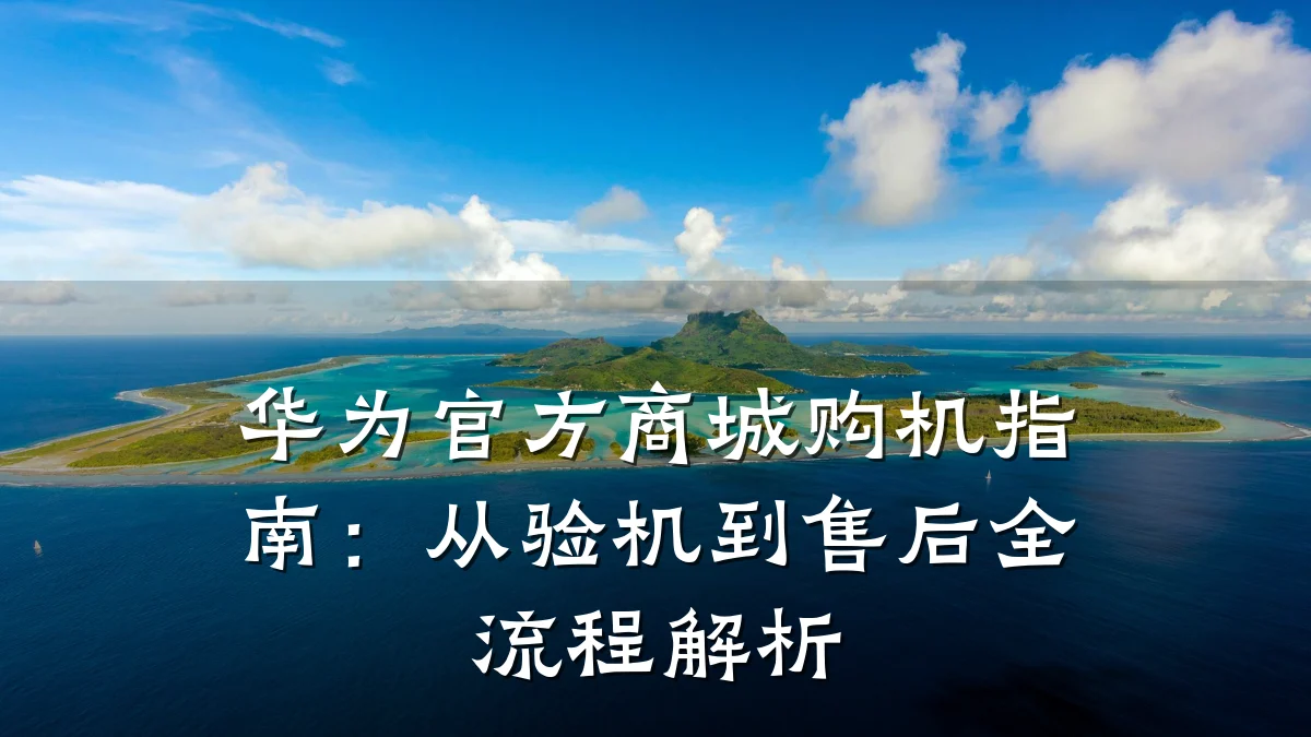 华为官方商城购机指南:从验机到售后全流程解析