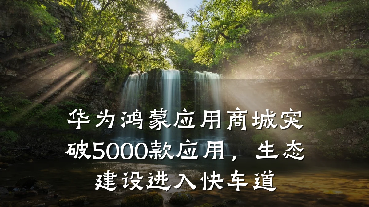 华为鸿蒙应用商城突破5000款应用,生态建设进入快车道