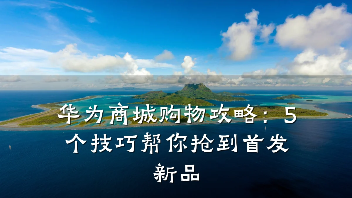 华为商城购物攻略:5个技巧帮你抢到首发新品