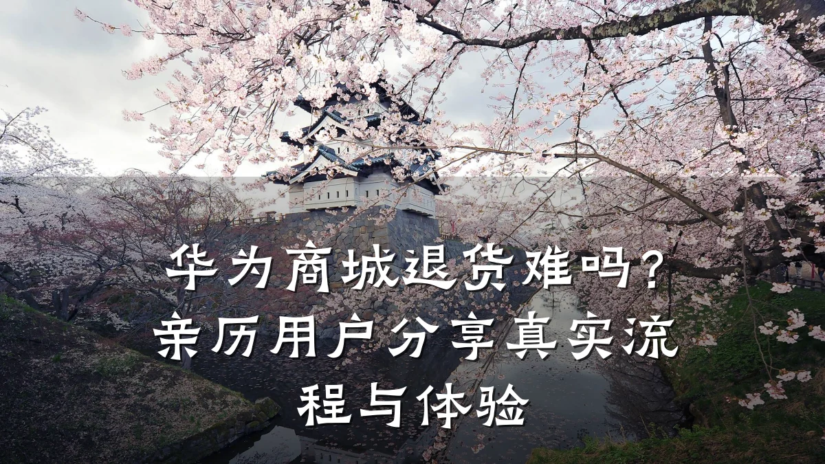 华为商城退货难吗?亲历用户分享真实流程与体验