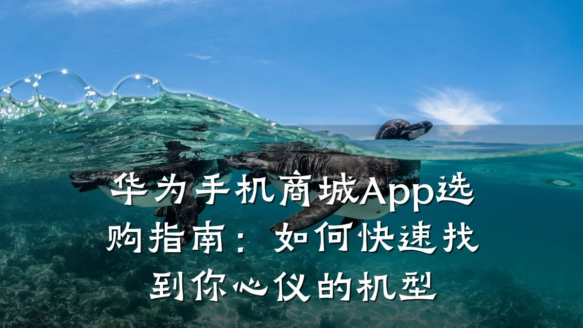 华为手机商城App选购指南:如何快速找到你心仪的机型